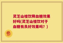 灵芝山楂饮降血糖效果好吗(灵芝山楂饮对于血糖有良好效果吗？)