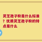 灵芝孢子粉是什么标准？优质灵芝孢子粉的特点是什么