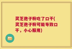 灵芝孢子粉吃了口干(灵芝孢子粉可能导致口干，小心服用)