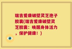 瑞吉爱康破壁灵芝孢子胶囊(瑞吉爱康破壁灵芝胶囊：唤醒身体活力，保护健康！)