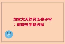 加拿大天然灵芝孢子粉：健康养生新选择