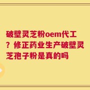 破壁灵芝粉oem代工？修正药业生产破壁灵芝孢子粉是真的吗