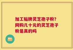 加工贴牌灵芝孢子粉？网购几十元的灵芝孢子粉是真的吗
