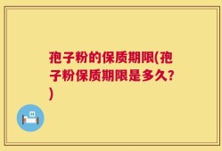 孢子粉的保质期限(孢子粉保质期限是多久？)