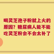 喝灵芝孢子粉就上火的原因？糖尿病人能不能吃灵芝粉会不会太补了
