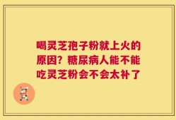 喝灵芝孢子粉就上火的原因？糖尿病人能不能吃灵芝粉会不会太补了