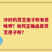 冲好的灵芝孢子粉有苦味啰？如何正确品尝灵芝孢子粉？
