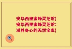安华西里蜜蜂灵芝馆(安华西里蜜蜂灵芝馆：滋养身心的天然宝库)