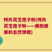 柯氏灵芝孢子粉(柯氏灵芝孢子粉——拥抱健康的自然馈赠)