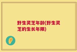 野生灵芝年龄(野生灵芝的生长年限)
