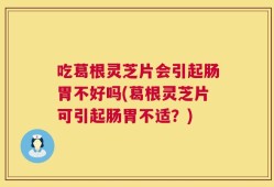 吃葛根灵芝片会引起肠胃不好吗(葛根灵芝片可引起肠胃不适？)
