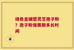 绿色盒破壁灵芝孢子粉？孢子粉保质期多长时间