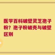医学百科破壁灵芝孢子粉？孢子粉破壳与破壁区别