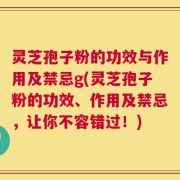 灵芝孢子粉的功效与作用及禁忌g(灵芝孢子粉的功效、作用及禁忌，让你不容错过！)