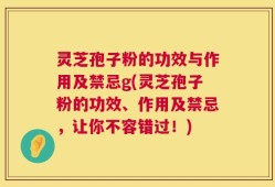 灵芝孢子粉的功效与作用及禁忌g(灵芝孢子粉的功效、作用及禁忌，让你不容错过！)