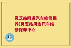 灵芝站附近汽车维修保养(灵芝站周边汽车维修保养中心