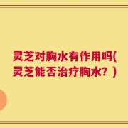 灵芝对胸水有作用吗(灵芝能否治疗胸水？)
