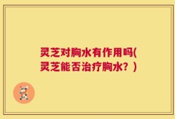灵芝对胸水有作用吗(灵芝能否治疗胸水？)