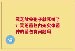 灵芝放完孢子就死掉了？灵芝菌包内无实体菌种的菌包有问题吗