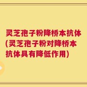 灵芝孢子粉降桥本抗体(灵芝孢子粉对降桥本抗体具有降低作用)