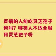 肾病的人能吃灵芝孢子粉吗？哪类人不适合服用灵芝孢子粉