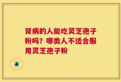 肾病的人能吃灵芝孢子粉吗？哪类人不适合服用灵芝孢子粉