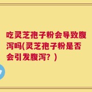 吃灵芝孢子粉会导致腹泻吗(灵芝孢子粉是否会引发腹泻？)