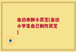 金边赤脚小灵芝(金边小学生自己制作灵芝 )