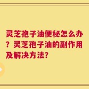 灵芝孢子油便秘怎么办？灵芝孢子油的副作用及解决方法？