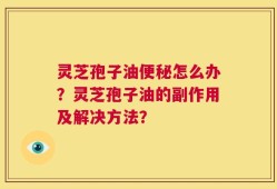 灵芝孢子油便秘怎么办？灵芝孢子油的副作用及解决方法？