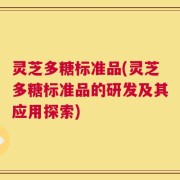 灵芝多糖标准品(灵芝多糖标准品的研发及其应用探索)