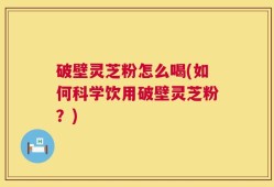 破壁灵芝粉怎么喝(如何科学饮用破壁灵芝粉？)