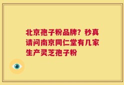 北京孢子粉品牌？秒真请问南京同仁堂有几家生产灵芝孢子粉