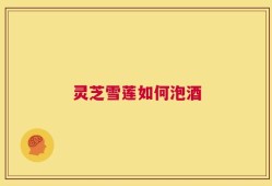 灵芝雪莲如何泡酒