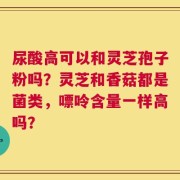 尿酸高可以和灵芝孢子粉吗？灵芝和香菇都是菌类，嘌呤含量一样高吗？