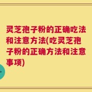 灵芝孢子粉的正确吃法和注意方法(吃灵芝孢子粉的正确方法和注意事项)