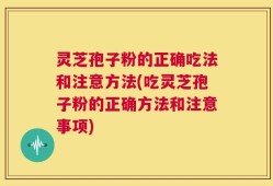 灵芝孢子粉的正确吃法和注意方法(吃灵芝孢子粉的正确方法和注意事项)