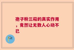 孢子粉三萜的真实作用，竟然让无数人心动不已