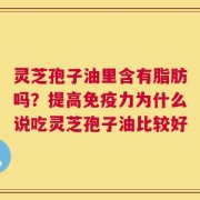 灵芝孢子油里含有脂肪吗？提高免疫力为什么说吃灵芝孢子油比较好