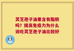 灵芝孢子油里含有脂肪吗？提高免疫力为什么说吃灵芝孢子油比较好
