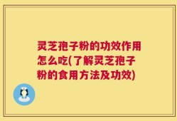 灵芝孢子粉的功效作用怎么吃(了解灵芝孢子粉的食用方法及功效)