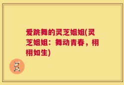 爱跳舞的灵芝姐姐(灵芝姐姐：舞动青春，栩栩如生)