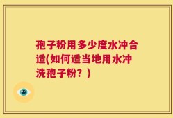 孢子粉用多少度水冲合适(如何适当地用水冲洗孢子粉？)