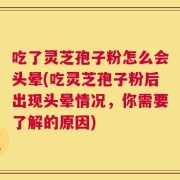 吃了灵芝孢子粉怎么会头晕(吃灵芝孢子粉后出现头晕情况，你需要了解的原因)