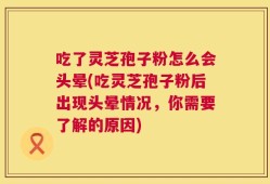 吃了灵芝孢子粉怎么会头晕(吃灵芝孢子粉后出现头晕情况，你需要了解的原因)