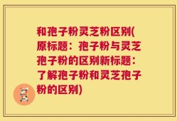 和孢子粉灵芝粉区别(原标题：孢子粉与灵芝孢子粉的区别新标题：了解孢子粉和灵芝孢子粉的区别)