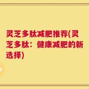 灵芝多肽减肥推荐(灵芝多肽：健康减肥的新选择)