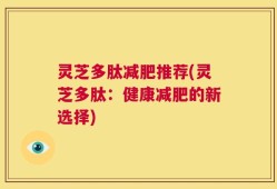 灵芝多肽减肥推荐(灵芝多肽：健康减肥的新选择)
