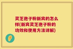 灵芝孢子粉新宾的怎么样(新宾灵芝孢子粉的功效和使用方法详解)