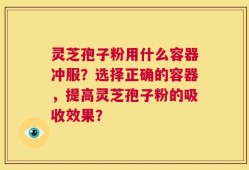 灵芝孢子粉用什么容器冲服？选择正确的容器，提高灵芝孢子粉的吸收效果？